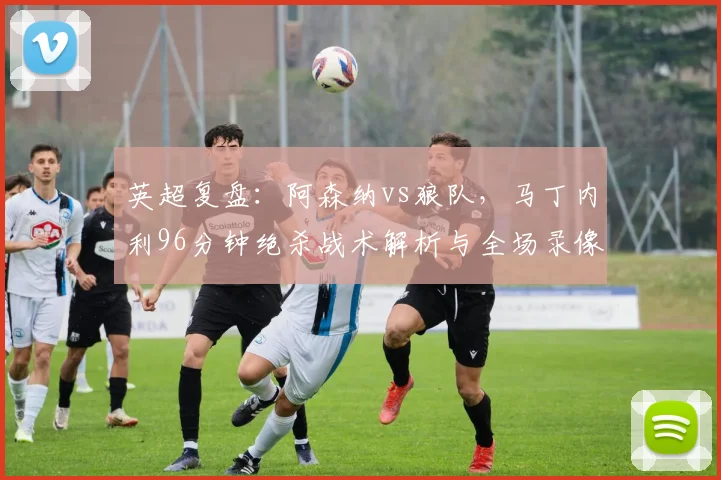 英超复盘：阿森纳vs狼队，马丁内利96分钟绝杀战术解析与全场录像