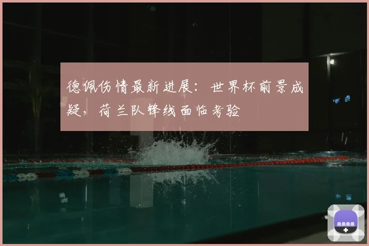 德佩伤情最新进展：世界杯前景成疑，荷兰队锋线面临考验