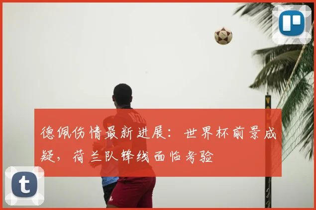 德佩伤情最新进展：世界杯前景成疑，荷兰队锋线面临考验