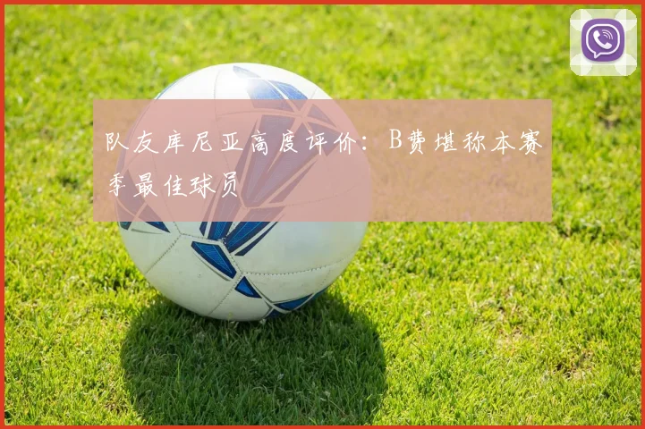 队友库尼亚高度评价：B费堪称本赛季最佳球员