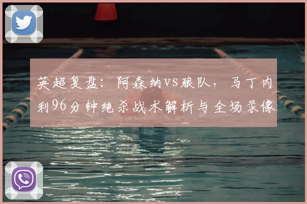 英超复盘：阿森纳vs狼队，马丁内利96分钟绝杀战术解析与全场录像