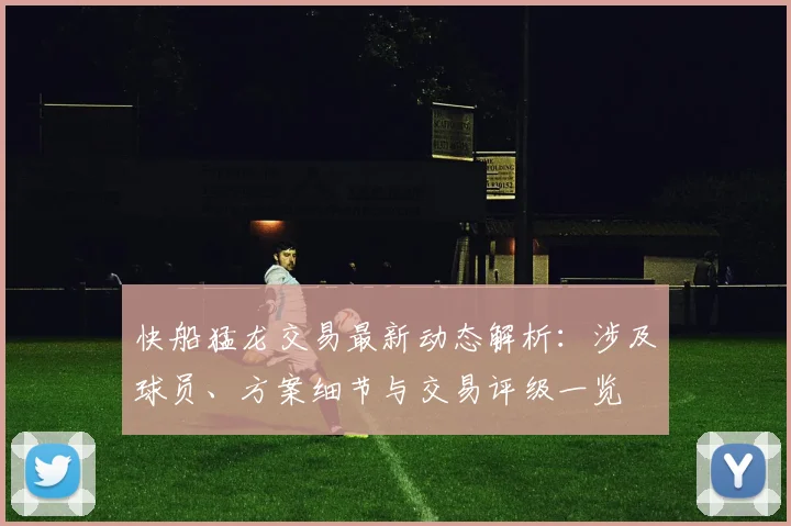 快船猛龙交易最新动态解析：涉及球员、方案细节与交易评级一览