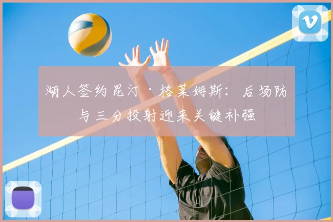 湖人签约昆汀·格莱姆斯：后场防守与三分投射迎来关键补强