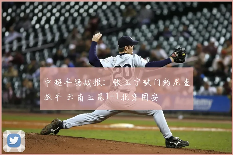 中超半场战报：张玉宁破门约尼查扳平 云南玉昆1-1北京国安