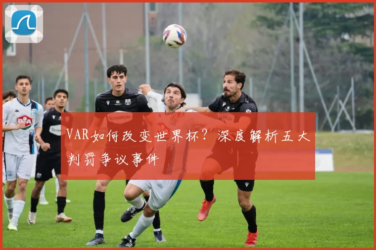 VAR如何改变世界杯？深度解析五大判罚争议事件