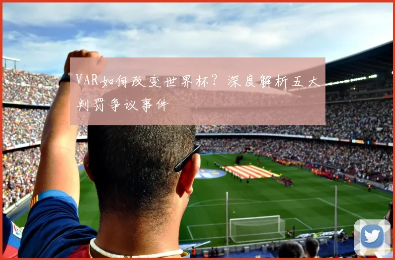 VAR如何改变世界杯？深度解析五大判罚争议事件