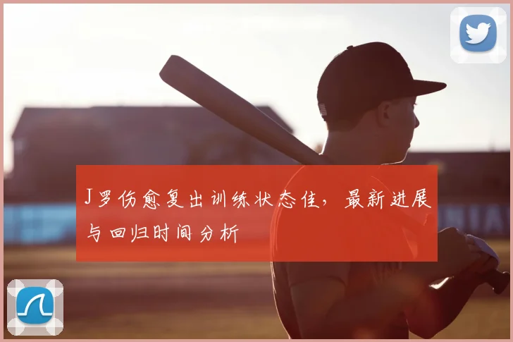 J罗伤愈复出训练状态佳，最新进展与回归时间分析